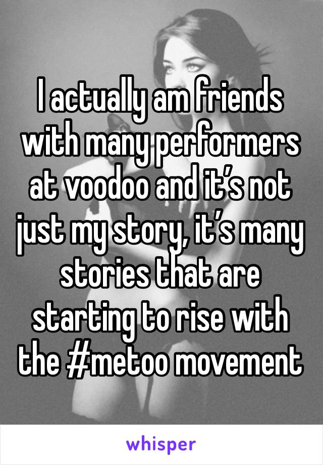 I actually am friends with many performers at voodoo and it’s not just my story, it’s many stories that are starting to rise with the #metoo movement 