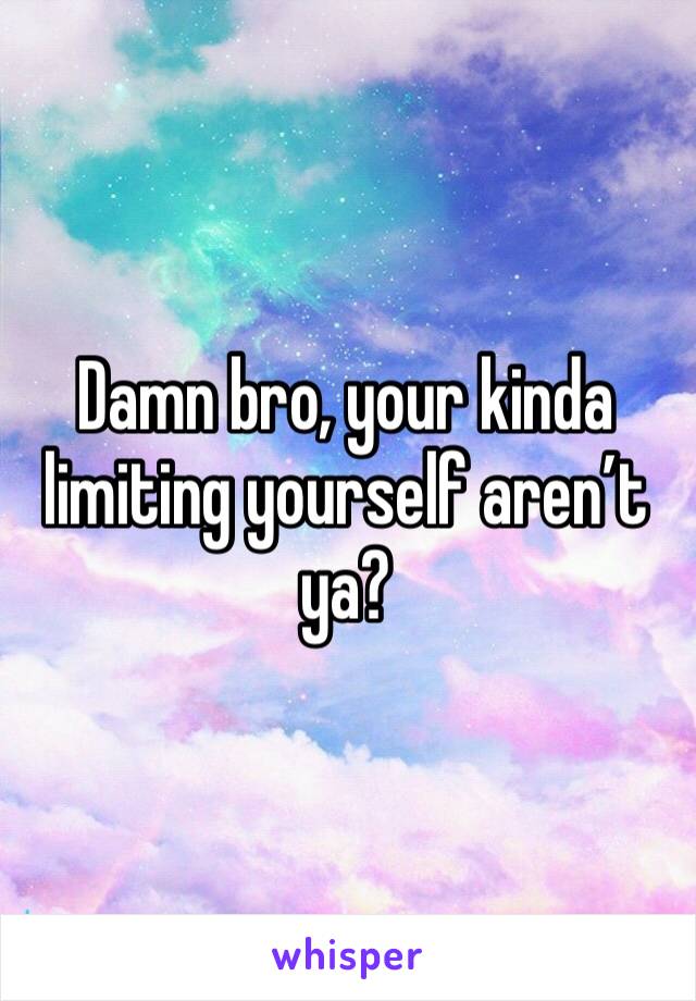 Damn bro, your kinda limiting yourself aren’t ya?