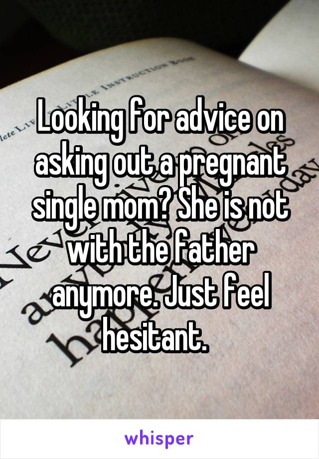 Looking for advice on asking out a pregnant single mom? She is not with the father anymore. Just feel hesitant.  