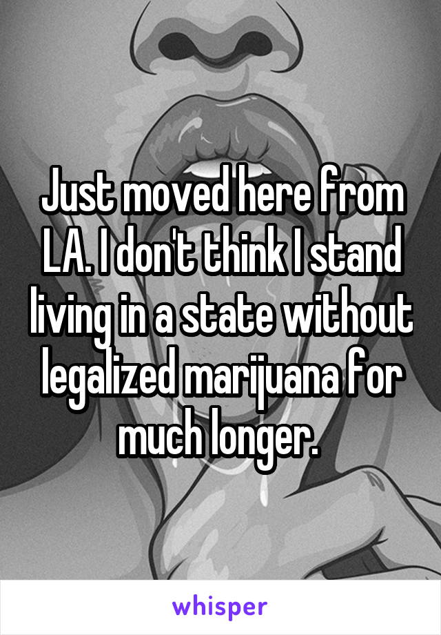 Just moved here from LA. I don't think I stand living in a state without legalized marijuana for much longer. 