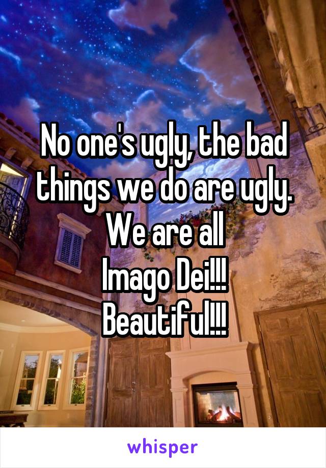 No one's ugly, the bad things we do are ugly.
We are all
Imago Dei!!!
Beautiful!!!