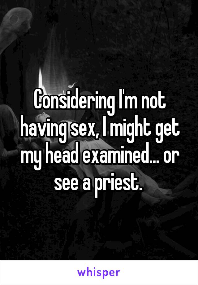 Considering I'm not having sex, I might get my head examined... or see a priest. 