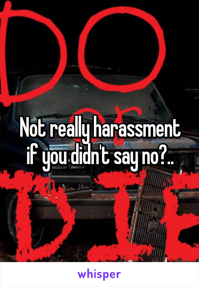 Not really harassment if you didn't say no?..