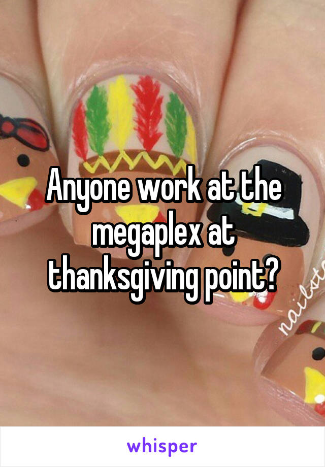 Anyone work at the megaplex at thanksgiving point?