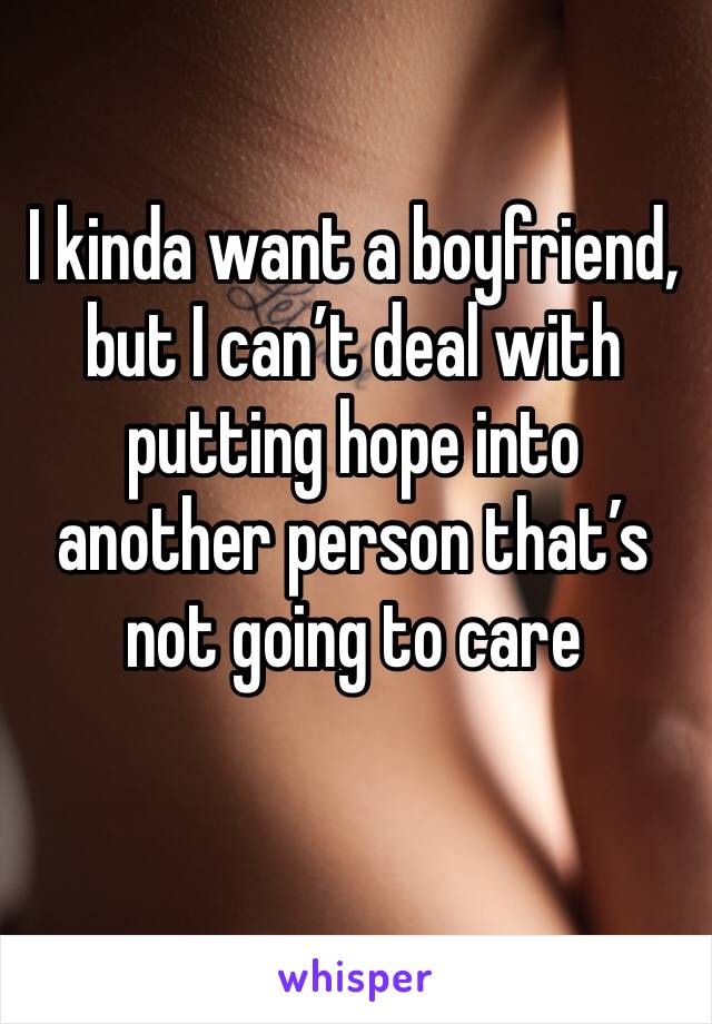 I kinda want a boyfriend, but I can’t deal with putting hope into another person that’s not going to care