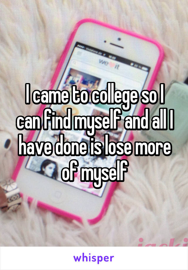I came to college so I can find myself and all I have done is lose more of myself