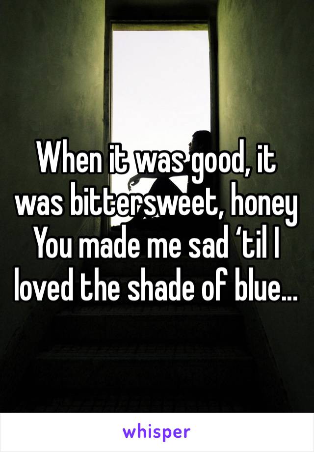 When it was good, it was bittersweet, honey
You made me sad ‘til I loved the shade of blue...