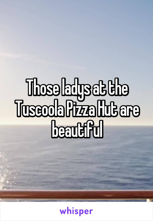 Those ladys at the Tuscoola Pizza Hut are beautiful