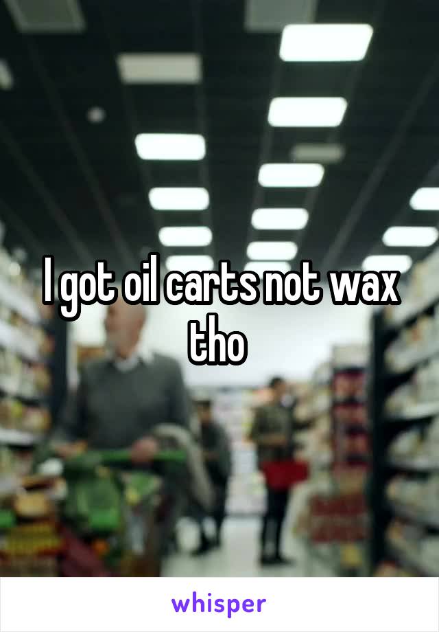 I got oil carts not wax tho 