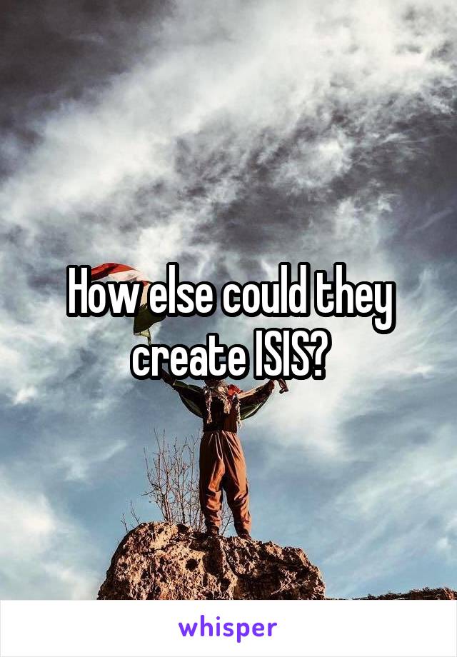 How else could they create ISIS?
