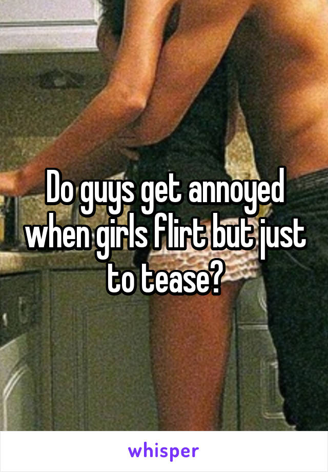 Do guys get annoyed when girls flirt but just to tease?