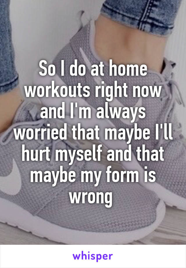 So I do at home workouts right now and I'm always worried that maybe I'll hurt myself and that maybe my form is wrong 