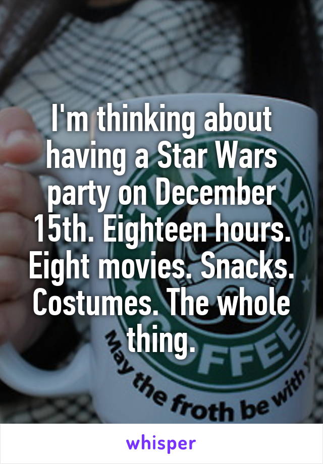 I'm thinking about having a Star Wars party on December 15th. Eighteen hours. Eight movies. Snacks. Costumes. The whole thing.