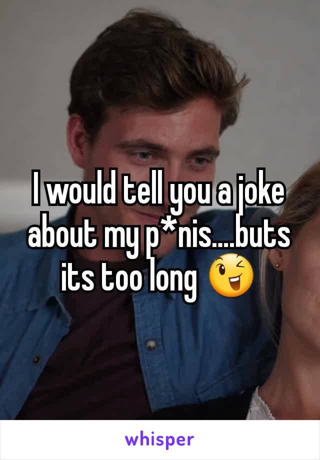I would tell you a joke about my p*nis….buts its too long 😉
