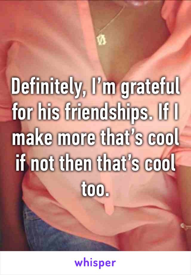 Definitely, I’m grateful for his friendships. If I make more that’s cool if not then that’s cool too. 