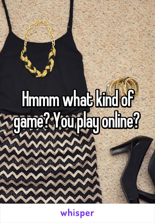 Hmmm what kind of game? You play online? 