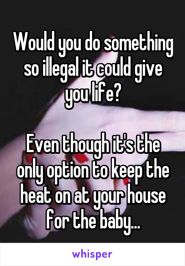 Would you do something so illegal it could give you life?

Even though it's the only option to keep the heat on at your house for the baby...
