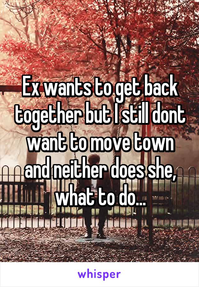 Ex wants to get back together but I still dont want to move town and neither does she, what to do...