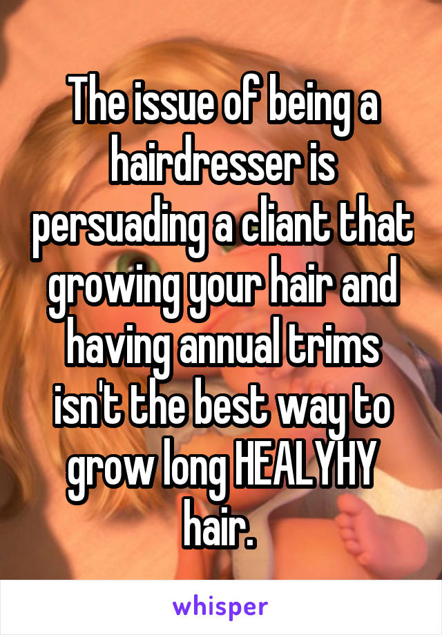 The issue of being a hairdresser is persuading a cliant that growing your hair and having annual trims isn't the best way to grow long HEALYHY hair. 
