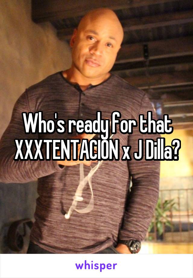 Who's ready for that XXXTENTACION x J Dilla?