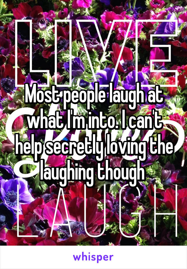 Most people laugh at what I'm into. I can't help secretly loving the laughing though 
