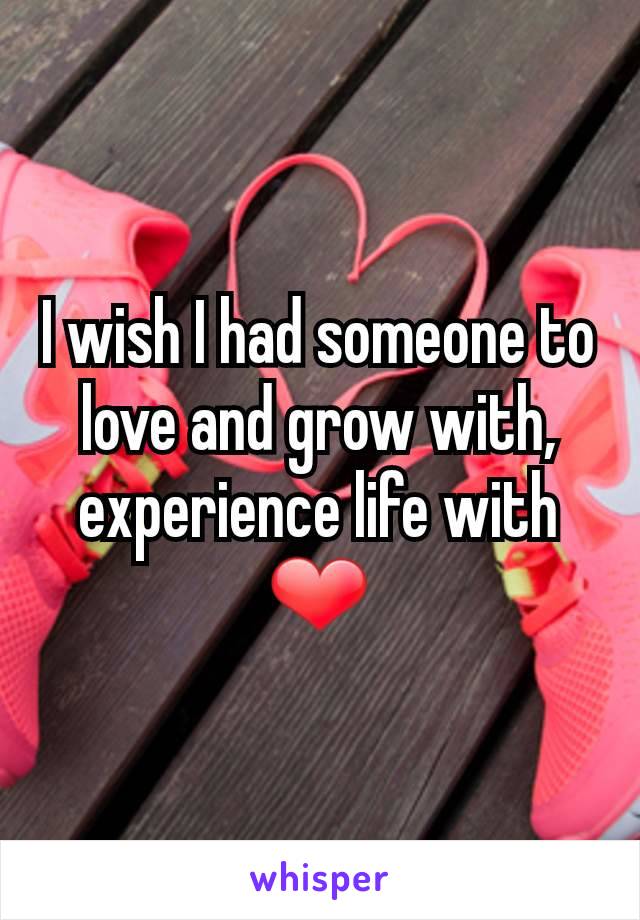 I wish I had someone to love and grow with, experience life with ❤