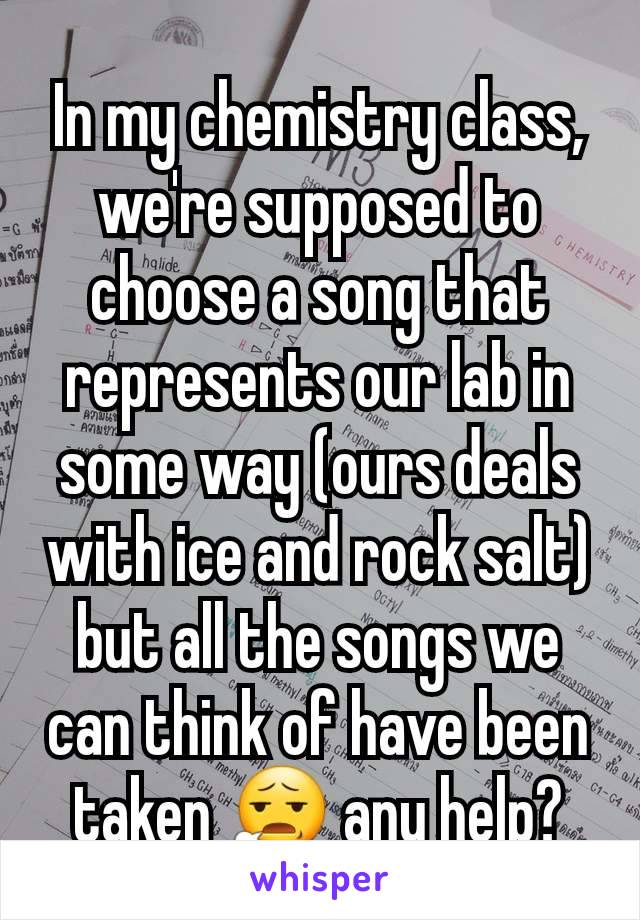 In my chemistry class, we're supposed to choose a song that represents our lab in some way (ours deals with ice and rock salt) but all the songs we can think of have been taken 😧 any help?