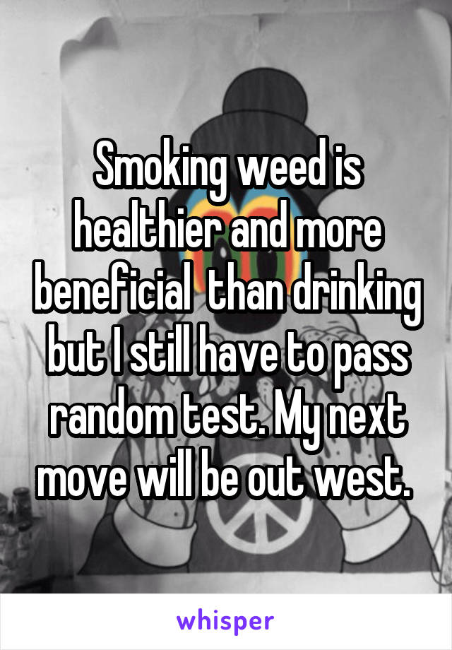 Smoking weed is healthier and more beneficial  than drinking but I still have to pass random test. My next move will be out west. 
