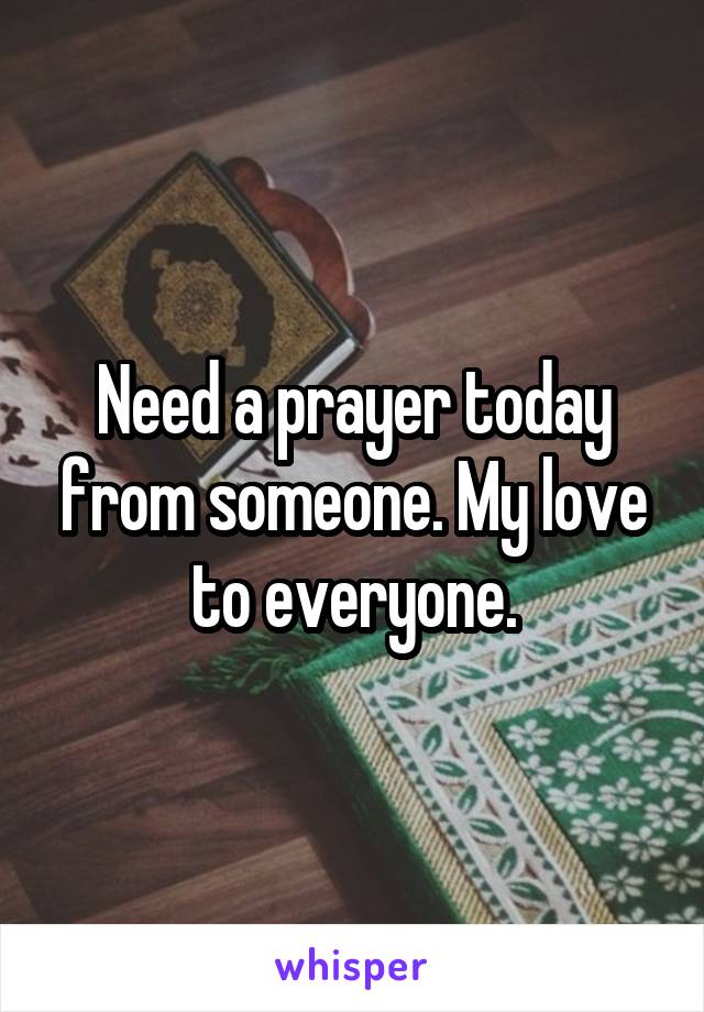 Need a prayer today from someone. My love to everyone.