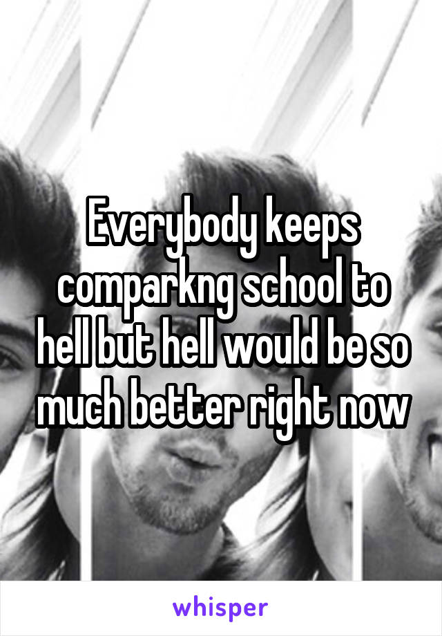 Everybody keeps comparkng school to hell but hell would be so much better right now