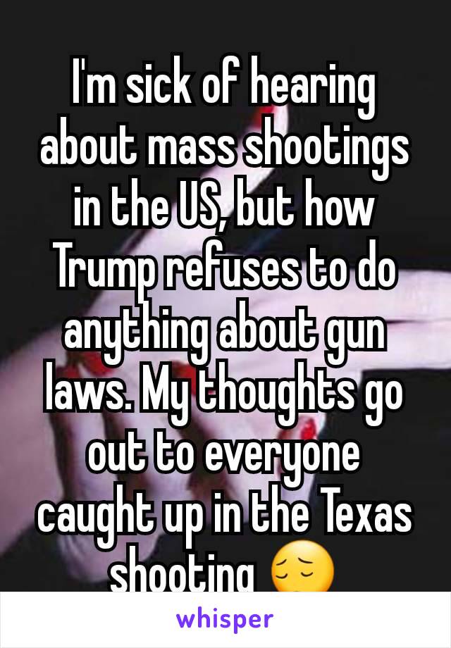 I'm sick of hearing about mass shootings in the US, but how Trump refuses to do anything about gun laws. My thoughts go out to everyone caught up in the Texas shooting 😔