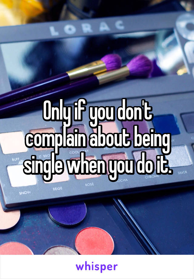 Only if you don't complain about being single when you do it.