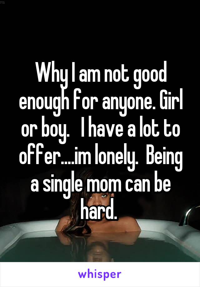 Why I am not good enough for anyone. Girl or boy.   I have a lot to offer....im lonely.  Being a single mom can be hard. 