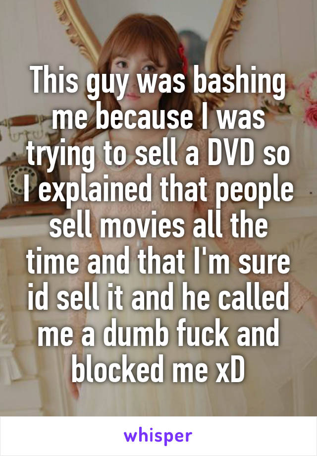 This guy was bashing me because I was trying to sell a DVD so I explained that people sell movies all the time and that I'm sure id sell it and he called me a dumb fuck and blocked me xD