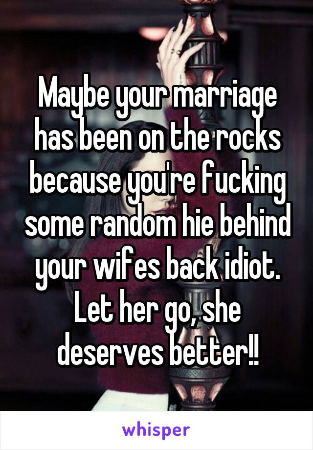 Maybe your marriage has been on the rocks because you're fucking some random hie behind your wifes back idiot. Let her go, she deserves better!!