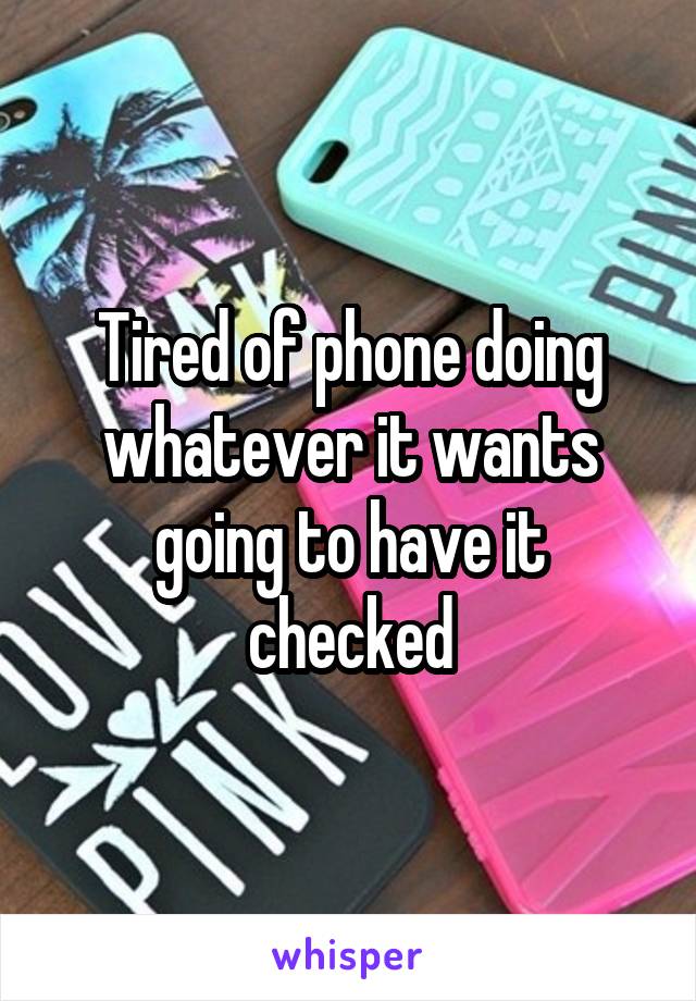 Tired of phone doing whatever it wants going to have it checked