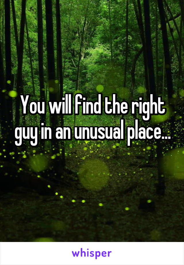 You will find the right guy in an unusual place...
