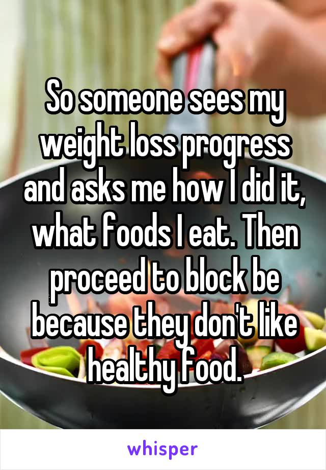 So someone sees my weight loss progress and asks me how I did it, what foods I eat. Then proceed to block be because they don't like healthy food.