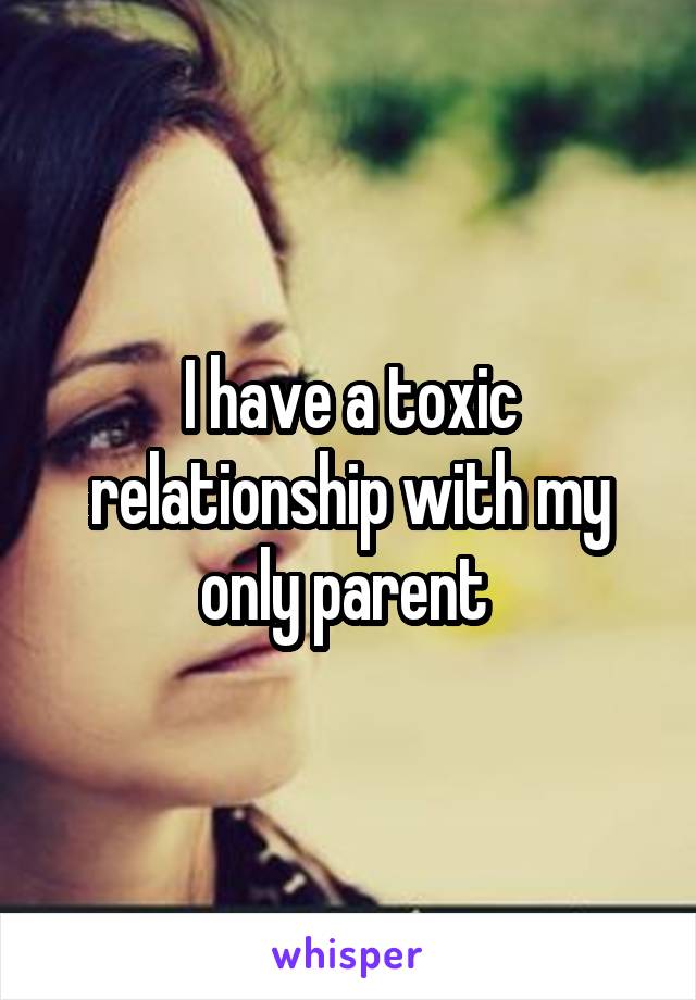 I have a toxic relationship with my only parent 