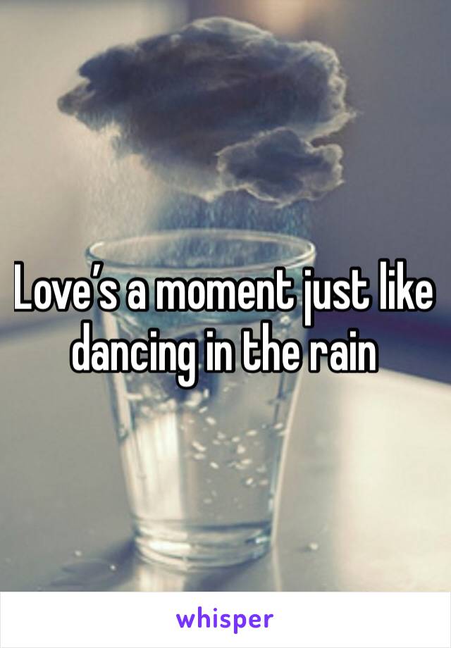 Love’s a moment just like dancing in the rain 
