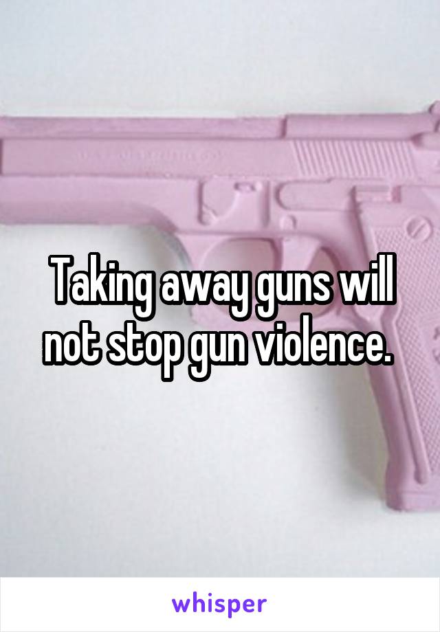 Taking away guns will not stop gun violence. 