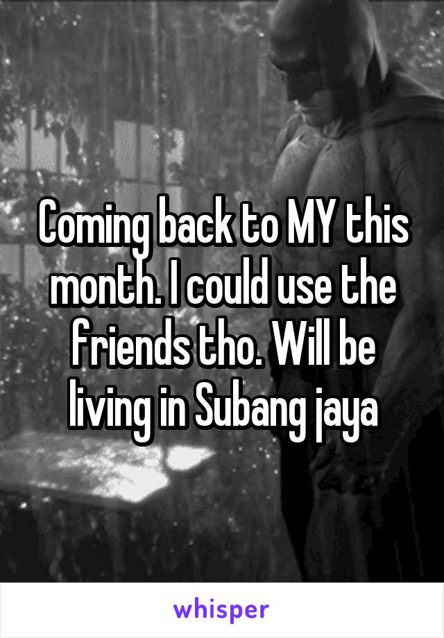 Coming back to MY this month. I could use the friends tho. Will be living in Subang jaya