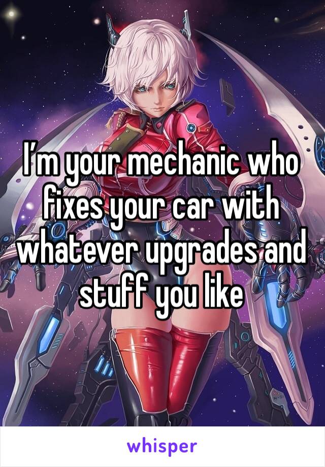 Iâ€™m your mechanic who fixes your car with whatever upgrades and stuff you like