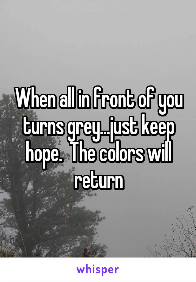 When all in front of you turns grey...just keep hope.  The colors will return