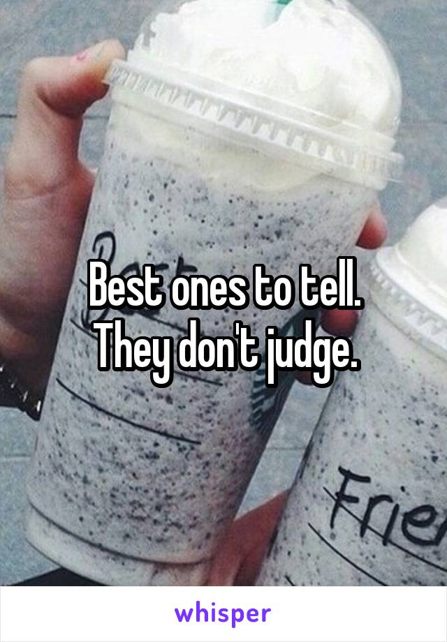 Best ones to tell.
They don't judge.