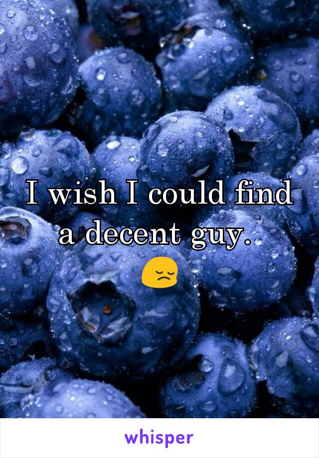 I wish I could find a decent guy. 
😔