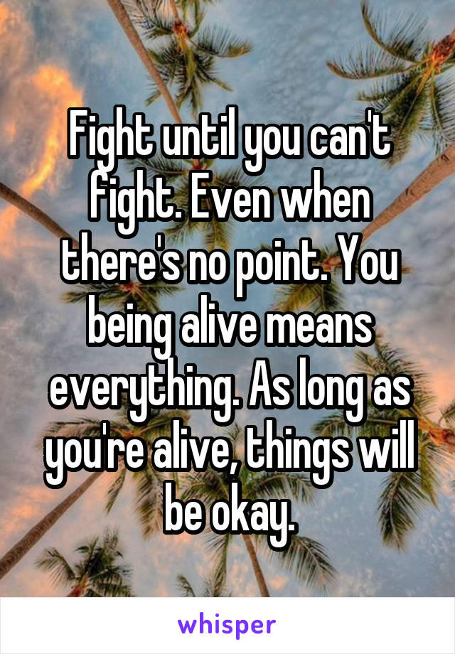 Fight until you can't fight. Even when there's no point. You being alive means everything. As long as you're alive, things will be okay.