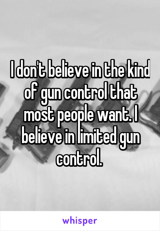 I don't believe in the kind of gun control that most people want. I believe in limited gun control. 