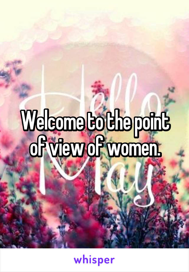 Welcome to the point of view of women.