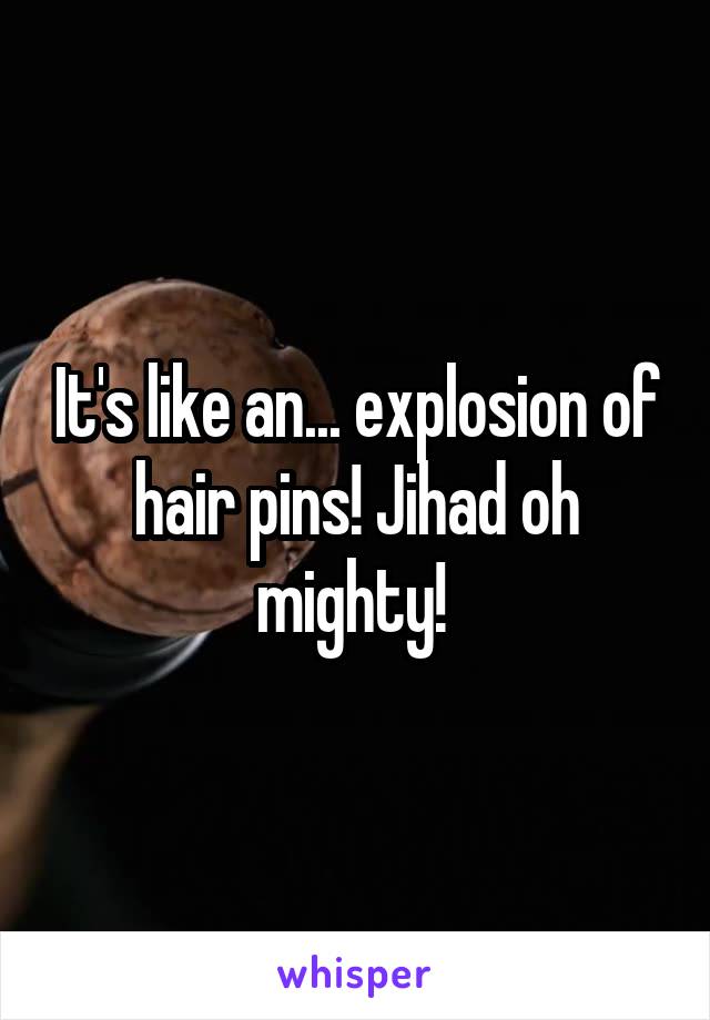 It's like an... explosion of hair pins! Jihad oh mighty! 